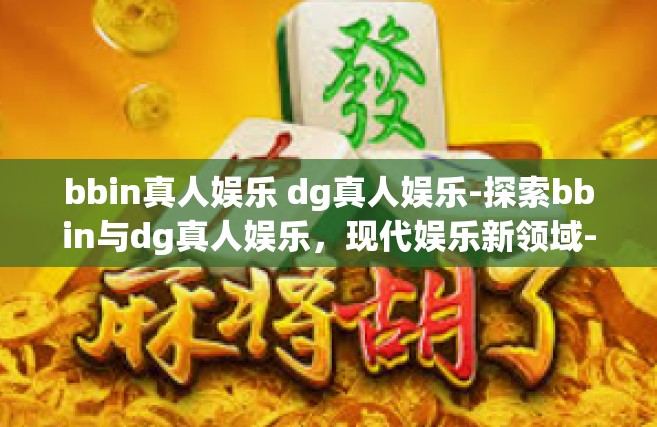 bbin真人娱乐 dg真人娱乐-探索bbin与dg真人娱乐，现代娱乐新领域-bbin真人娱乐 dg真人娱乐