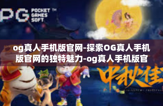 og真人手机版官网-探索OG真人手机版官网的独特魅力-og真人手机版官网