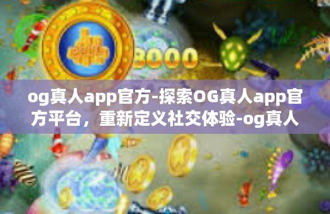 og真人app官方-探索OG真人app官方平台，重新定义社交体验-og真人app官方