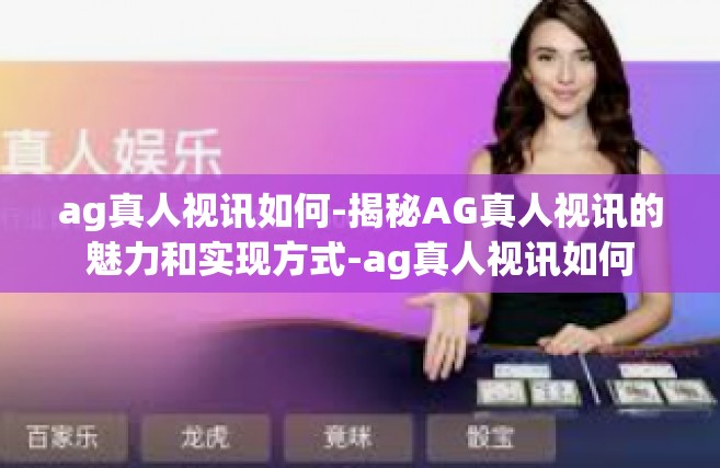 ag真人视讯如何-揭秘AG真人视讯的魅力和实现方式-ag真人视讯如何