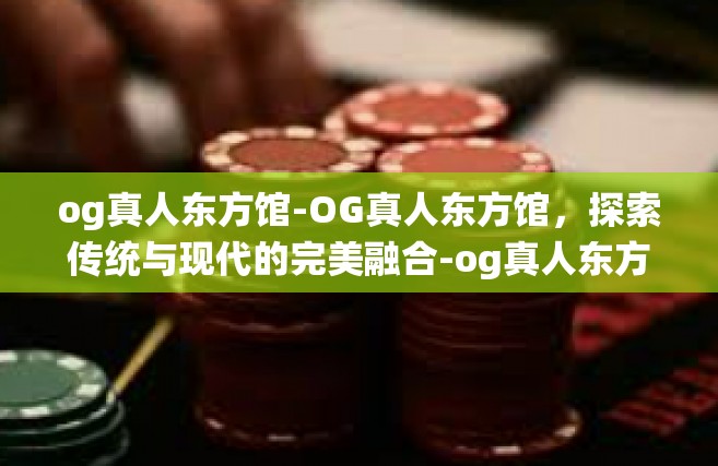 og真人东方馆-OG真人东方馆，探索传统与现代的完美融合-og真人东方馆