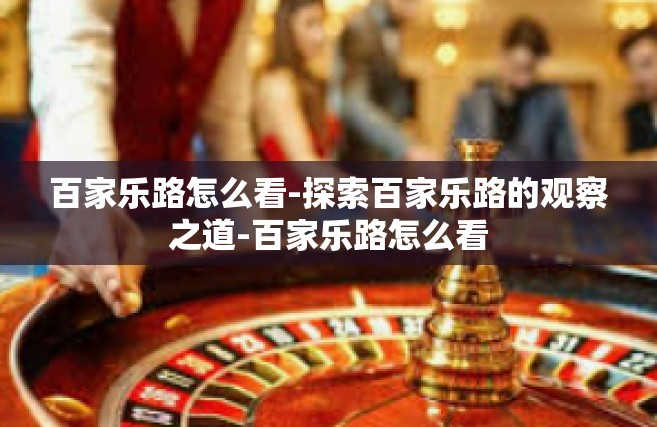 百家乐路怎么看-探索百家乐路的观察之道-百家乐路怎么看