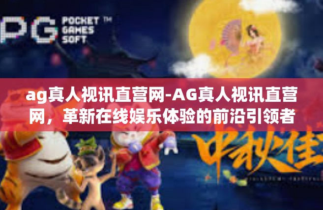 ag真人视讯直营网-AG真人视讯直营网，革新在线娱乐体验的前沿引领者-ag真人视讯直营网