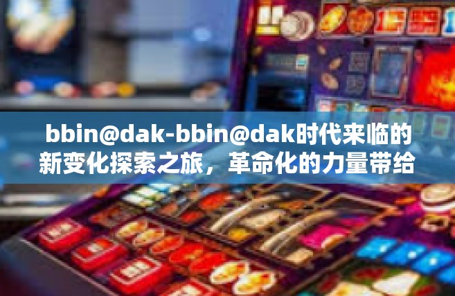 bbin@dak-bbin@dak时代来临的新变化探索之旅，革命化的力量带给我们的启示与机遇-bbin@dak