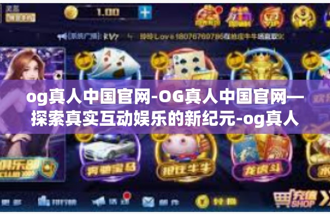 og真人中国官网-OG真人中国官网—探索真实互动娱乐的新纪元-og真人中国官网