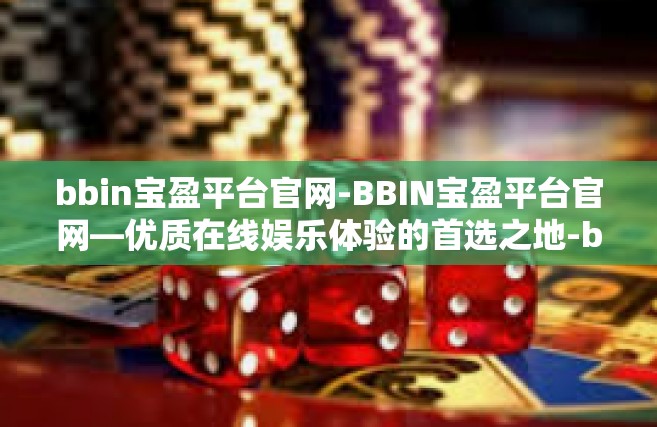 bbin宝盈平台官网-BBIN宝盈平台官网—优质在线娱乐体验的首选之地-bbin宝盈平台官网
