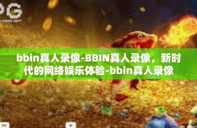 bbin真人录像-BBIN真人录像，新时代的网络娱乐体验-bbin真人录像