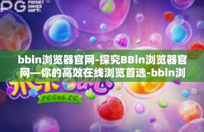 bbin浏览器官网-探究BBin浏览器官网—你的高效在线浏览首选-bbin浏览器官网