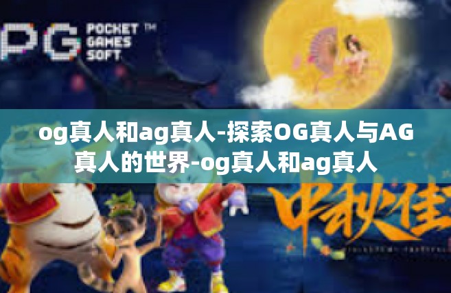 og真人和ag真人-探索OG真人与AG真人的世界-og真人和ag真人