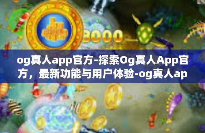 og真人app官方-探索Og真人App官方，最新功能与用户体验-og真人app官方