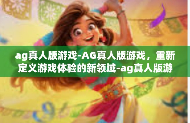 ag真人版游戏-AG真人版游戏，重新定义游戏体验的新领域-ag真人版游戏