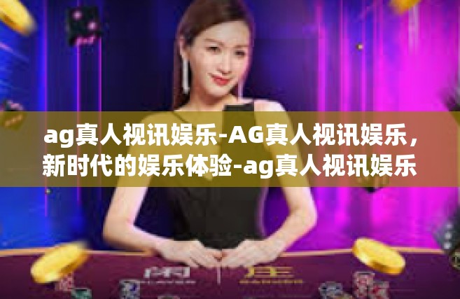 ag真人视讯娱乐-AG真人视讯娱乐，新时代的娱乐体验-ag真人视讯娱乐