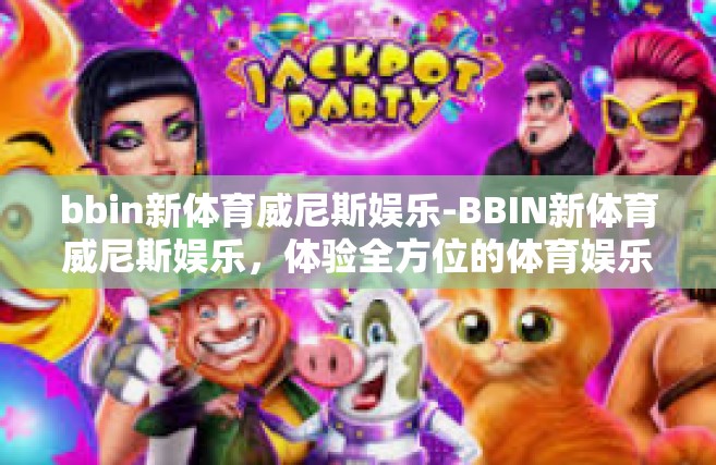 bbin新体育威尼斯娱乐-BBIN新体育威尼斯娱乐，体验全方位的体育娱乐新风尚-bbin新体育威尼斯娱乐