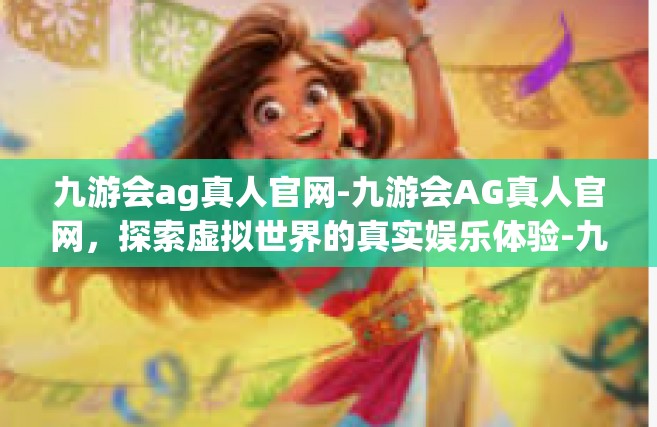九游会ag真人官网-九游会AG真人官网，探索虚拟世界的真实娱乐体验-九游会ag真人官网