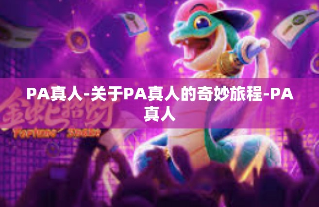 PA真人-关于PA真人的奇妙旅程-PA真人