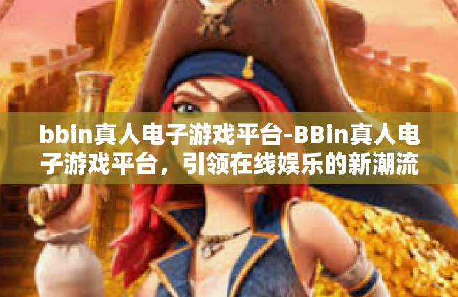 bbin真人电子游戏平台-BBin真人电子游戏平台，引领在线娱乐的新潮流-bbin真人电子游戏平台