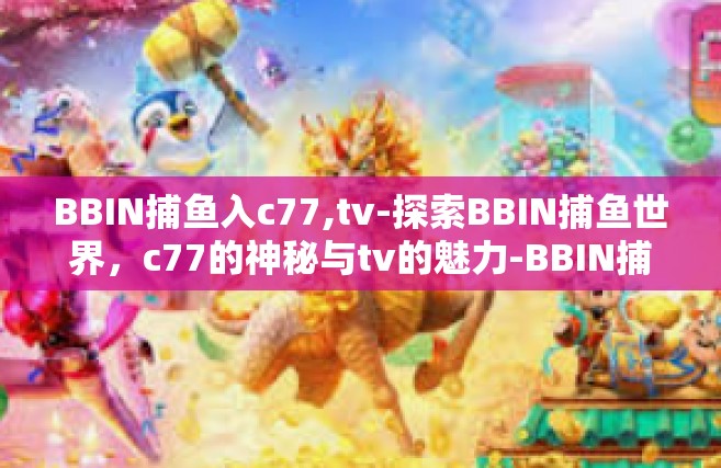 BBIN捕鱼入c77,tv-探索BBIN捕鱼世界，c77的神秘与tv的魅力-BBIN捕鱼入c77,tv