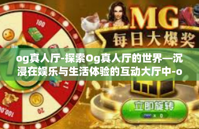 og真人厅-探索Og真人厅的世界—沉浸在娱乐与生活体验的互动大厅中-og真人厅