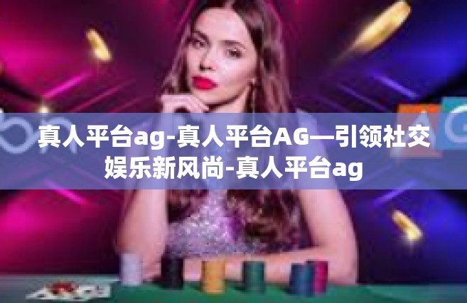 真人平台ag-真人平台AG—引领社交娱乐新风尚-真人平台ag