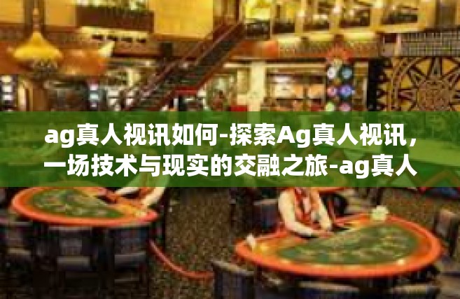 ag真人视讯如何-探索Ag真人视讯，一场技术与现实的交融之旅-ag真人视讯如何