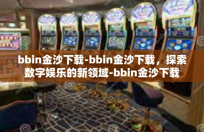 bbin金沙下载-bbin金沙下载，探索数字娱乐的新领域-bbin金沙下载