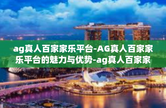 ag真人百家家乐平台-AG真人百家家乐平台的魅力与优势-ag真人百家家乐平台