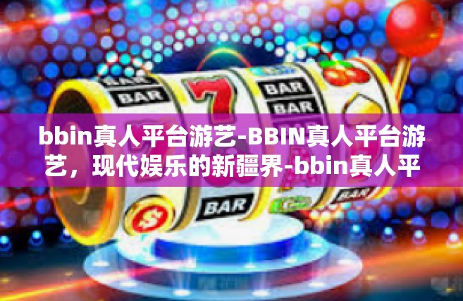bbin真人平台游艺-BBIN真人平台游艺，现代娱乐的新疆界-bbin真人平台游艺