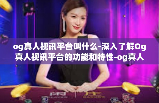 og真人视讯平台叫什么-深入了解Og真人视讯平台的功能和特性-og真人视讯平台叫什么