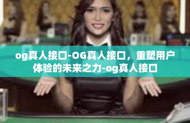og真人接口-OG真人接口，重塑用户体验的未来之力-og真人接口