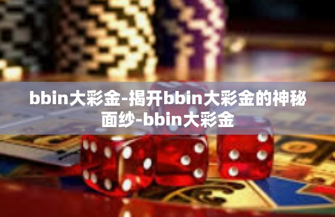 bbin大彩金-揭开bbin大彩金的神秘面纱-bbin大彩金