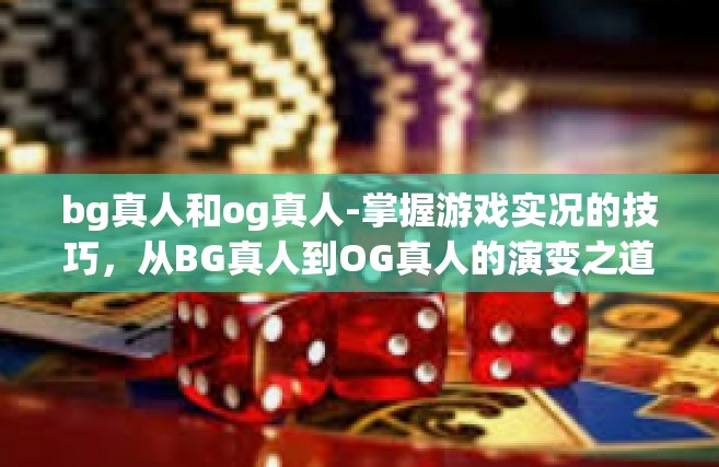 bg真人和og真人-掌握游戏实况的技巧，从BG真人到OG真人的演变之道-bg真人和og真人