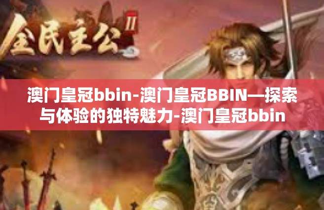 澳门皇冠bbin-澳门皇冠BBIN—探索与体验的独特魅力-澳门皇冠bbin