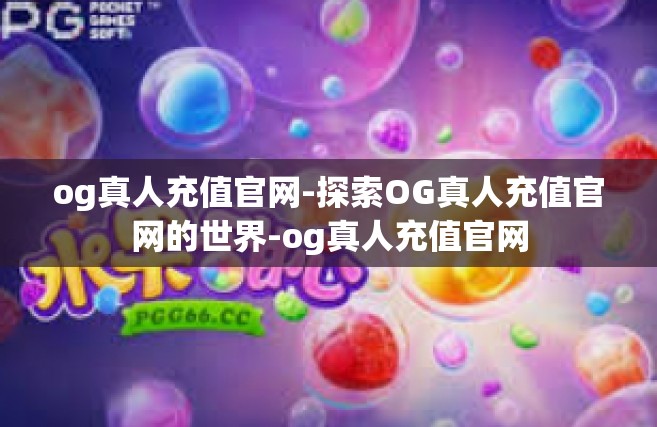 og真人充值官网-探索OG真人充值官网的世界-og真人充值官网