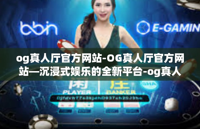 og真人厅官方网站-OG真人厅官方网站—沉浸式娱乐的全新平台-og真人厅官方网站