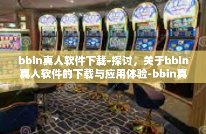 bbin真人软件下载-探讨，关于bbin真人软件的下载与应用体验-bbin真人软件下载
