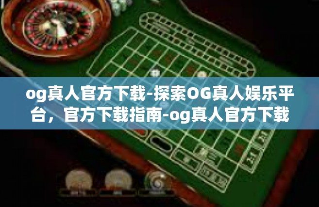 og真人官方下载-探索OG真人娱乐平台，官方下载指南-og真人官方下载