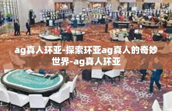 ag真人环亚-探索环亚ag真人的奇妙世界-ag真人环亚