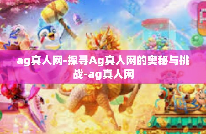 ag真人网-探寻Ag真人网的奥秘与挑战-ag真人网