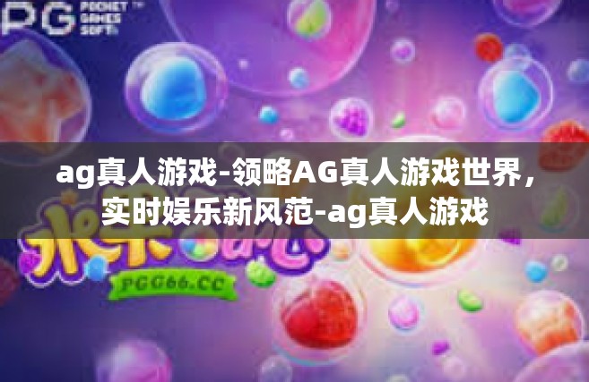 ag真人游戏-领略AG真人游戏世界，实时娱乐新风范-ag真人游戏