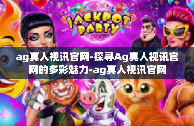 ag真人视讯官网-探寻Ag真人视讯官网的多彩魅力-ag真人视讯官网