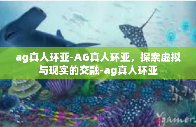 ag真人环亚-AG真人环亚，探索虚拟与现实的交融-ag真人环亚