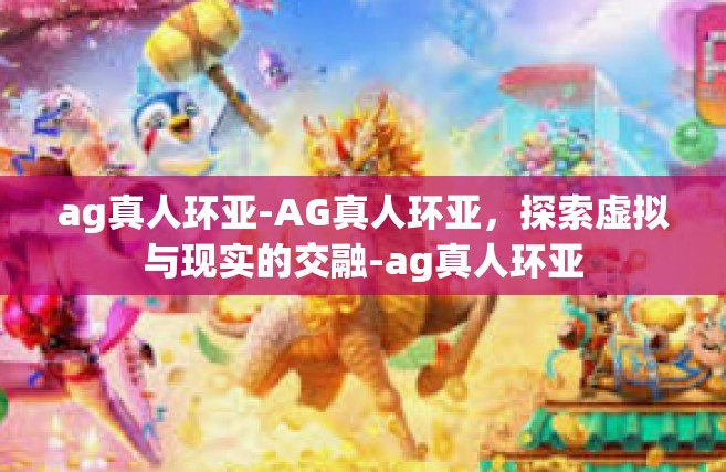 ag真人环亚-AG真人环亚，探索虚拟与现实的交融-ag真人环亚