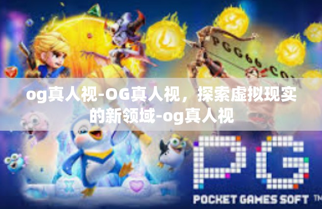 og真人视-OG真人视，探索虚拟现实的新领域-og真人视