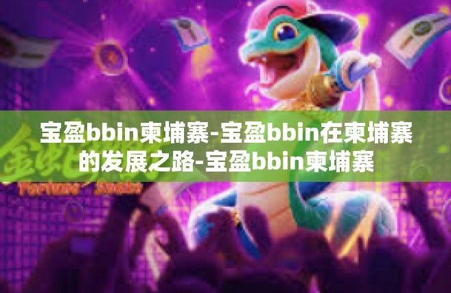 宝盈bbin柬埔寨-宝盈bbin在柬埔寨的发展之路-宝盈bbin柬埔寨