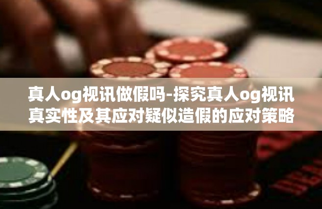 真人og视讯做假吗-探究真人og视讯真实性及其应对疑似造假的应对策略-真人og视讯做假吗