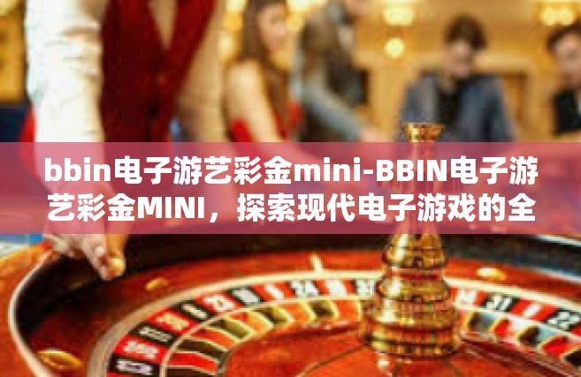 bbin电子游艺彩金mini-BBIN电子游艺彩金MINI，探索现代电子游戏的全新体验-bbin电子游艺彩金mini