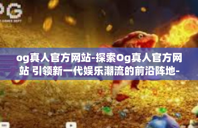 og真人官方网站-探索Og真人官方网站 引领新一代娱乐潮流的前沿阵地-og真人官方网站