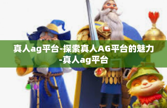 真人ag平台-探索真人AG平台的魅力-真人ag平台