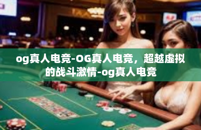 og真人电竞-OG真人电竞，超越虚拟的战斗激情-og真人电竞