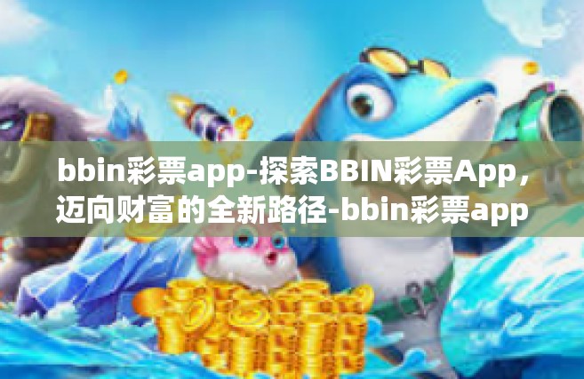bbin彩票app-探索BBIN彩票App，迈向财富的全新路径-bbin彩票app